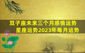 双子座未来三个月感情运势 星座运势2023年每月运势